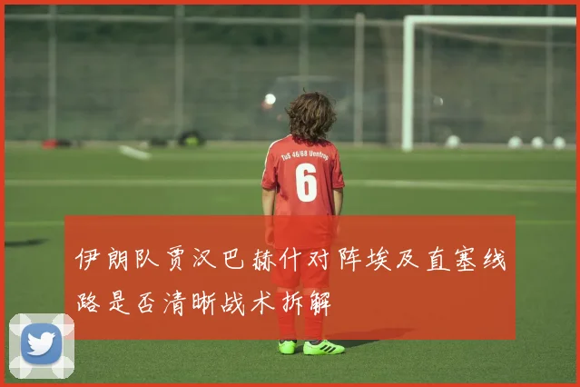伊朗队贾汉巴赫什对阵埃及直塞线路是否清晰战术拆解
