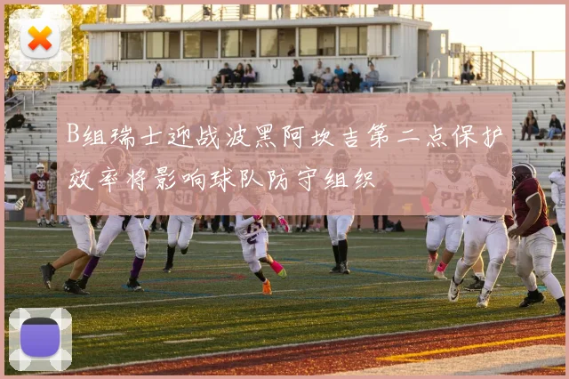 B组瑞士迎战波黑阿坎吉第二点保护效率将影响球队防守组织