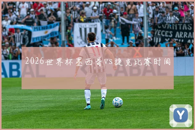 2026世界杯墨西哥vs捷克比赛时间