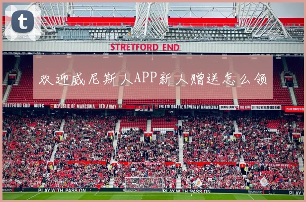 欢迎威尼斯人APP新人赠送怎么领