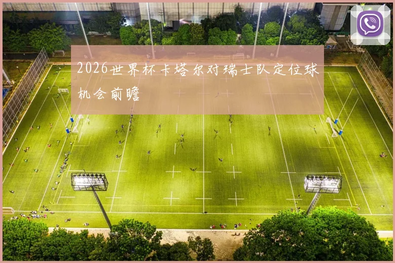 2026世界杯卡塔尔对瑞士队定位球机会前瞻