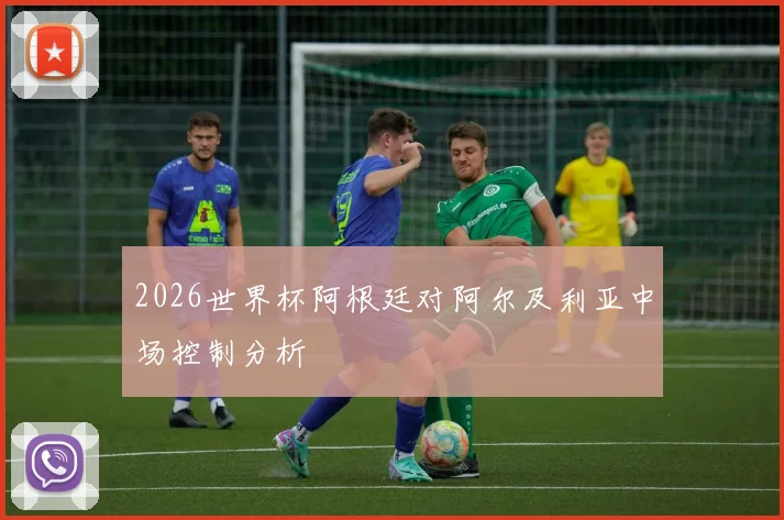 2026世界杯阿根廷对阿尔及利亚中场控制分析