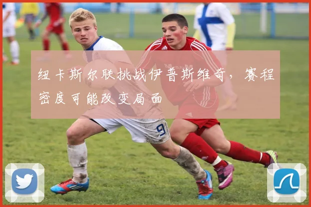 纽卡斯尔联挑战伊普斯维奇,赛程密度可能改变局面