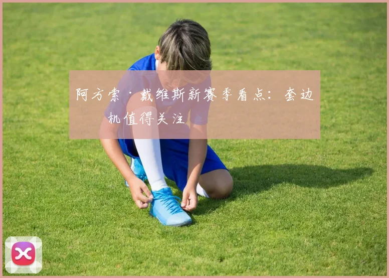 阿方索·戴维斯新赛季看点：套边时机值得关注