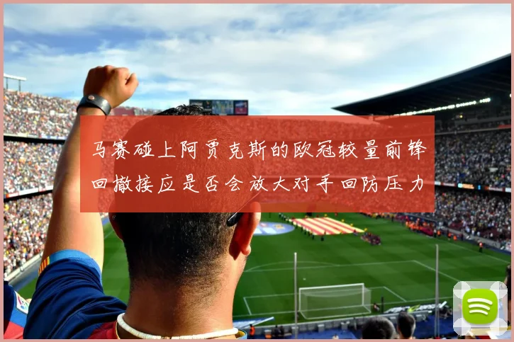 马赛碰上阿贾克斯的欧冠较量前锋回撤接应是否会放大对手回防压力