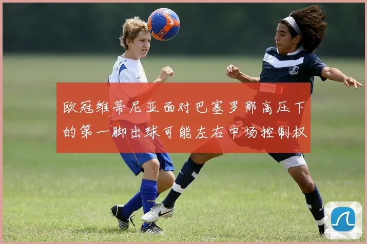 欧冠维蒂尼亚面对巴塞罗那高压下的第一脚出球可能左右中场控制权