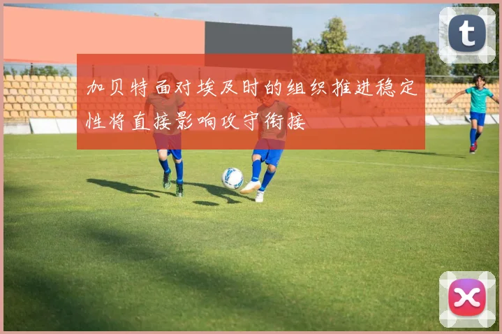 加贝特面对埃及时的组织推进稳定性将直接影响攻守衔接