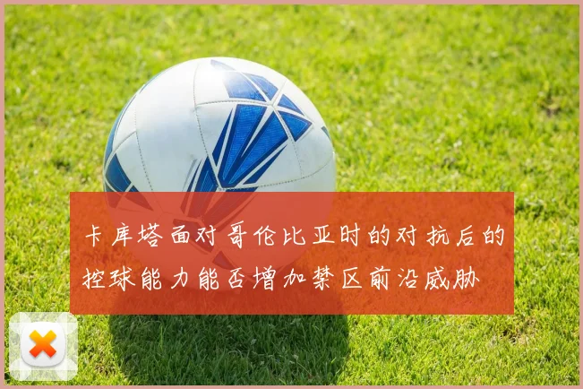 卡库塔面对哥伦比亚时的对抗后的控球能力能否增加禁区前沿威胁