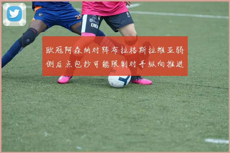 欧冠阿森纳对阵布拉格斯拉维亚弱侧后点包抄可能限制对手纵向推进