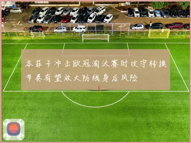 本菲卡冲击欧冠淘汰赛时攻守转换节奏有望放大防线身后风险