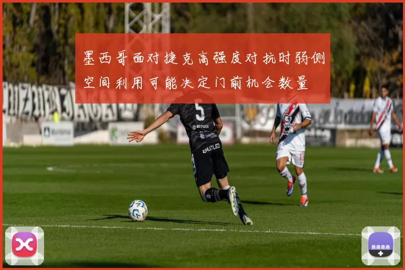 墨西哥面对捷克高强度对抗时弱侧空间利用可能决定门前机会数量