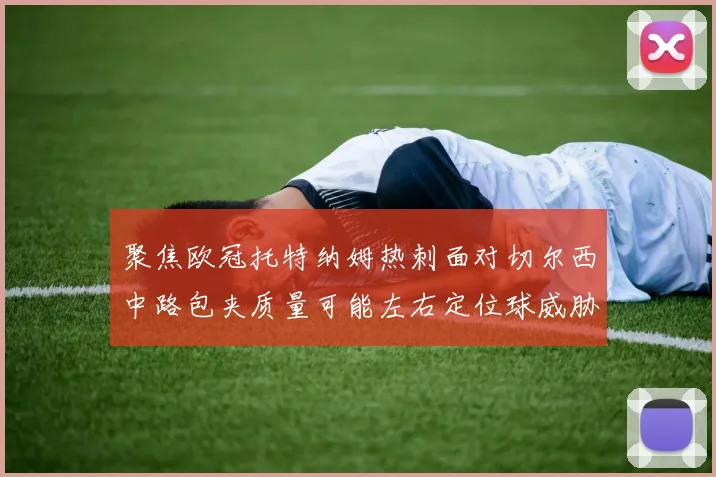 聚焦欧冠托特纳姆热刺面对切尔西中路包夹质量可能左右定位球威胁