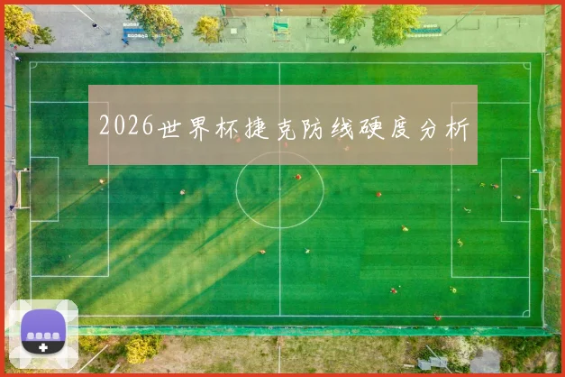 2026世界杯捷克防线硬度分析