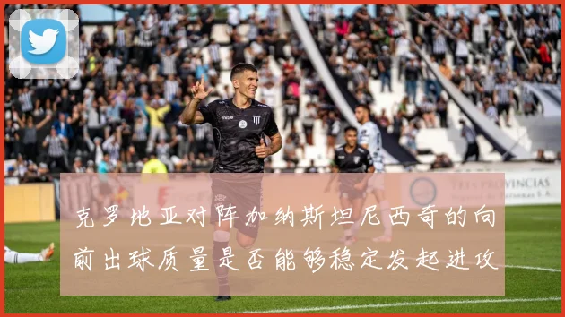 克罗地亚对阵加纳斯坦尼西奇的向前出球质量是否能够稳定发起进攻