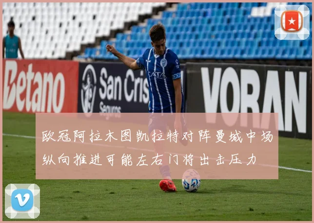 欧冠阿拉木图凯拉特对阵曼城中场纵向推进可能左右门将出击压力